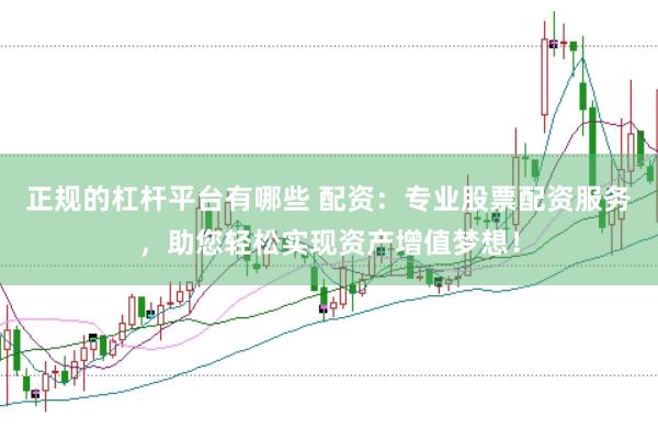 正规的杠杆平台有哪些 配资：专业股票配资服务，助您轻松实现资产增值梦想！