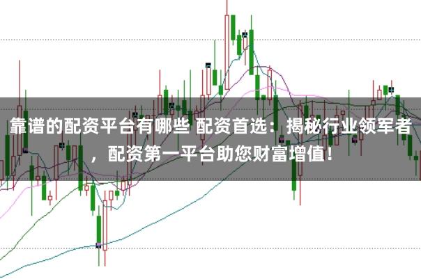 靠谱的配资平台有哪些 配资首选：揭秘行业领军者，配资第一平台助您财富增值！