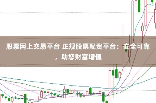 股票网上交易平台 正规股票配资平台：安全可靠，助您财富增值