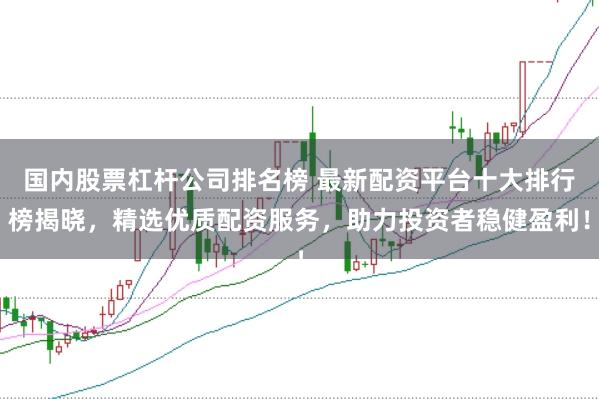 国内股票杠杆公司排名榜 最新配资平台十大排行榜揭晓，精选优质配资服务，助力投资者稳健盈利！