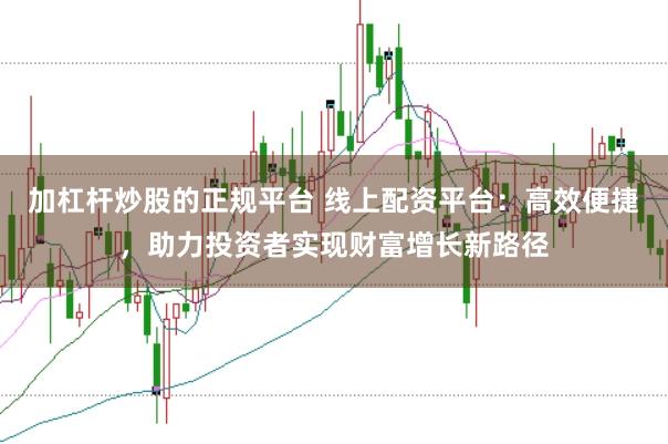 加杠杆炒股的正规平台 线上配资平台:高效便捷,助力投资者实现财富增长新路径