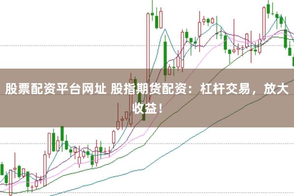 股票配资平台网址 股指期货配资：杠杆交易，放大收益！