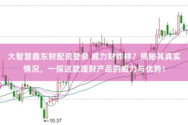 大智慧鑫东财配资登录 威力财咋样？揭秘其真实情况，一探这款理财产品的威力与优势！