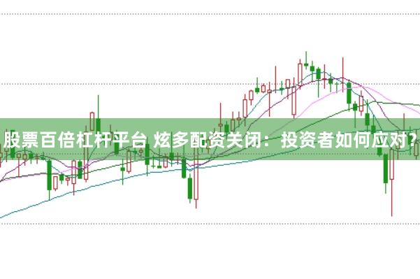 股票百倍杠杆平台 炫多配资关闭：投资者如何应对？