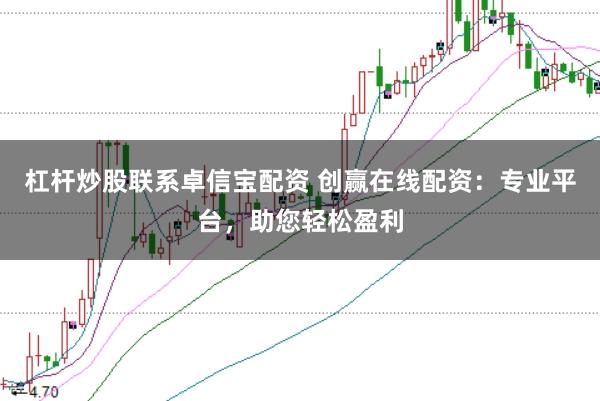 杠杆炒股联系卓信宝配资 创赢在线配资：专业平台，助您轻松盈利