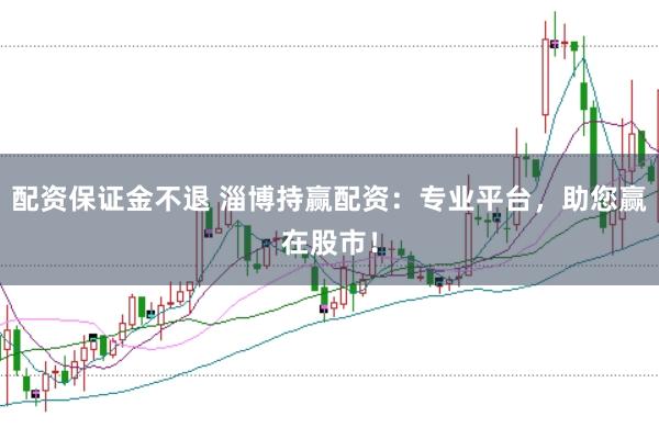 配资保证金不退 淄博持赢配资:专业平台,助您赢在股市!