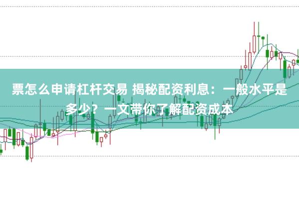 票怎么申请杠杆交易 揭秘配资利息：一般水平是多少？一文带你了解配资成本