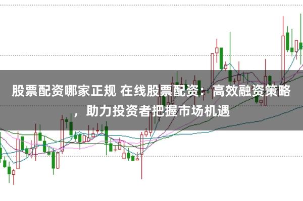 股票配资哪家正规 在线股票配资：高效融资策略，助力投资者把握市场机遇