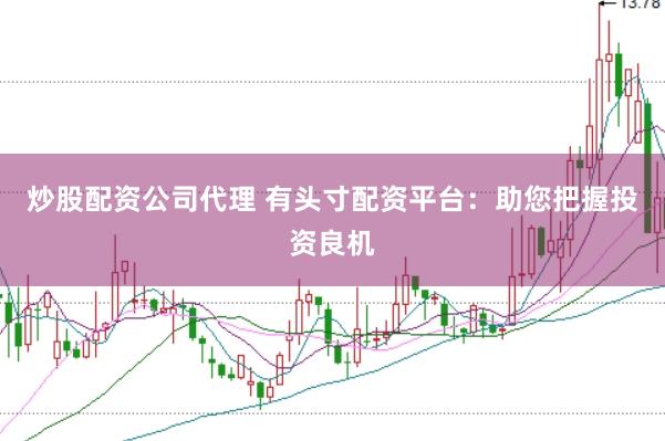 炒股配资公司代理 有头寸配资平台：助您把握投资良机