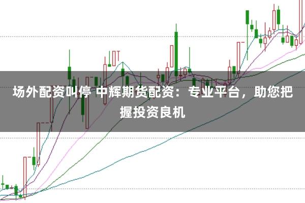 场外配资叫停 中辉期货配资：专业平台，助您把握投资良机