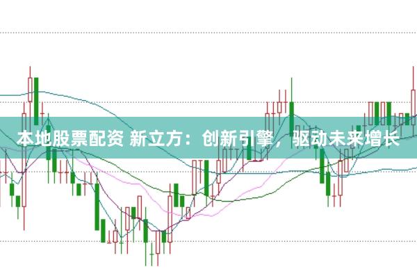 本地股票配资 新立方：创新引擎，驱动未来增长