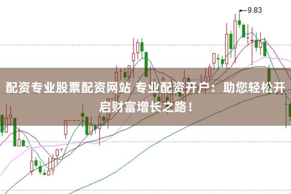 配资专业股票配资网站 专业配资开户：助您轻松开启财富增长之路！
