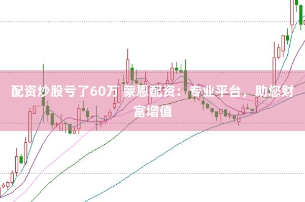 配资炒股亏了60万 蒙恩配资：专业平台，助您财富增值
