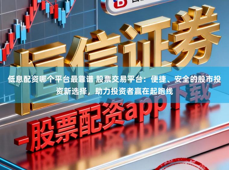 低息配资哪个平台最靠谱 股票交易平台：便捷、安全的股市投资新选择，助力投资者赢在起跑线