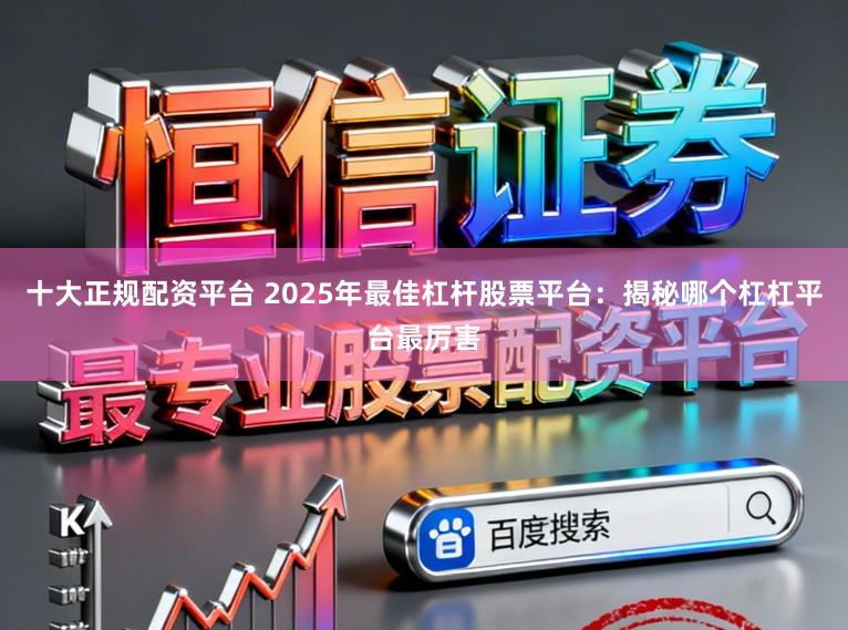 十大正规配资平台 2025年最佳杠杆股票平台：揭秘哪个杠杠平台最厉害