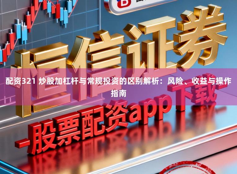配资321 炒股加杠杆与常规投资的区别解析：风险、收益与操作指南