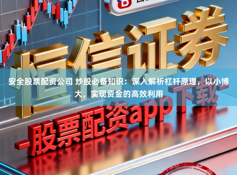 安全股票配资公司 炒股必备知识：深入解析杠杆原理，以小博大，实现资金的高效利用