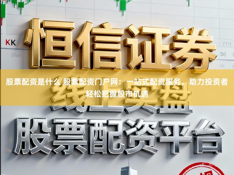 股票配资是什么 股票配资门户网：一站式配资服务，助力投资者轻松把握股市机遇