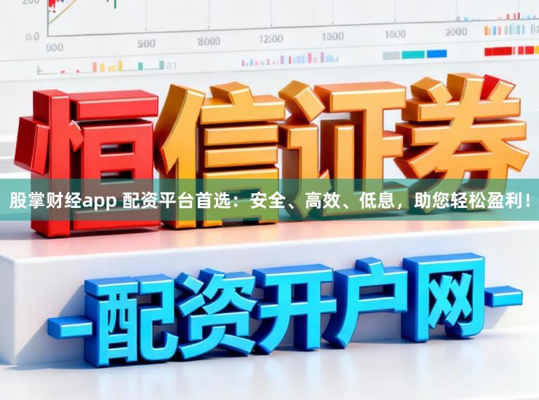 股掌财经app 配资平台首选：安全、高效、低息，助您轻松盈利！