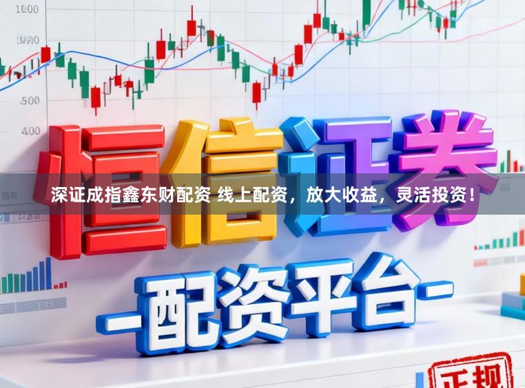 深证成指鑫东财配资 线上配资，放大收益，灵活投资！