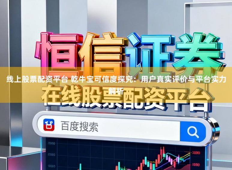 线上股票配资平台 乾牛宝可信度探究：用户真实评价与平台实力解析