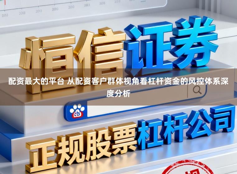 配资最大的平台 从配资客户群体视角看杠杆资金的风控体系深度分析