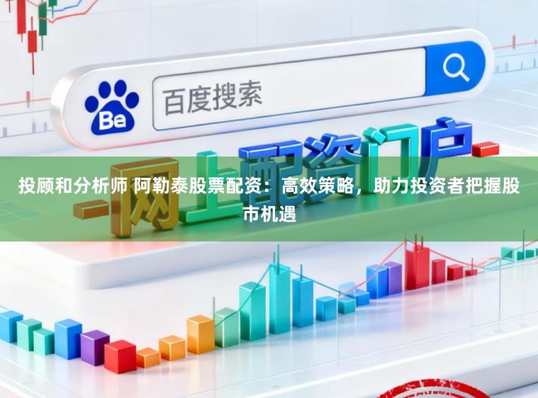 投顾和分析师 阿勒泰股票配资：高效策略，助力投资者把握股市机遇