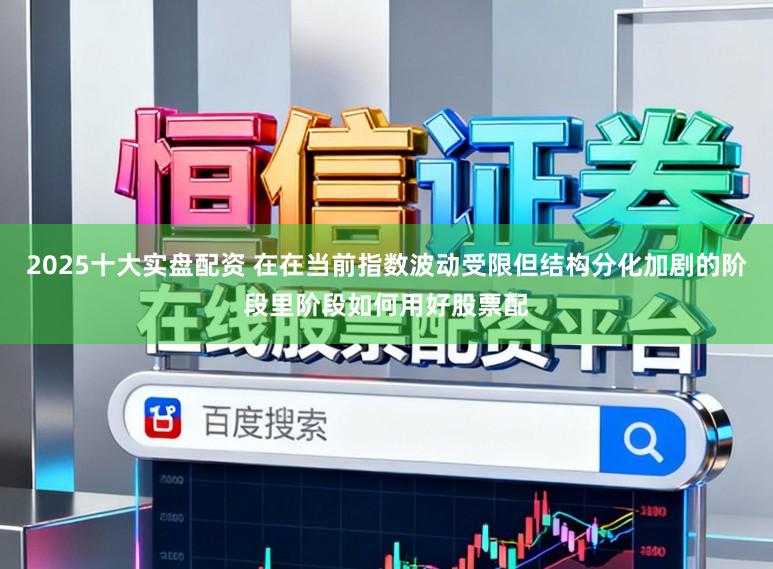 2025十大实盘配资 在在当前指数波动受限但结构分化加剧的阶段里阶段如何用好股票配