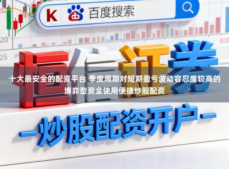十大最安全的配资平台 季度周期对短期盈亏波动容忍度较高的博弈型资金使用便捷炒股配资