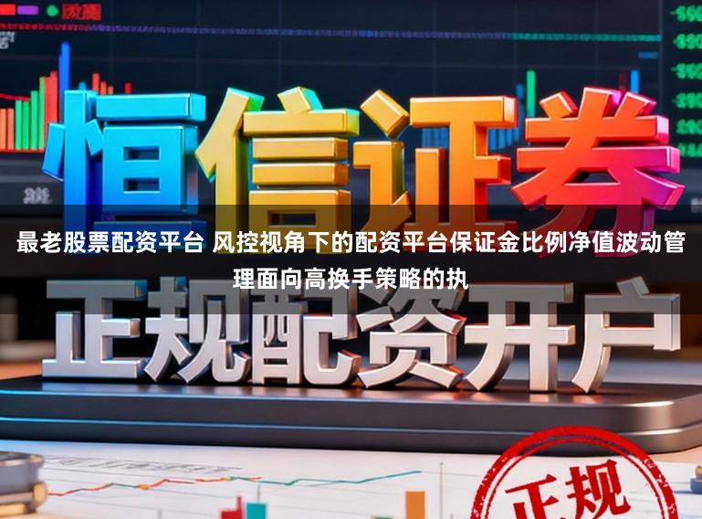 最老股票配资平台 风控视角下的配资平台保证金比例净值波动管理面向高换手策略的执