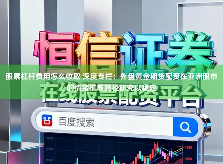 股票杠杆费用怎么收取 深度专栏：外盘黄金期货配资在亚洲股市的情绪扩散路径研究以稳定