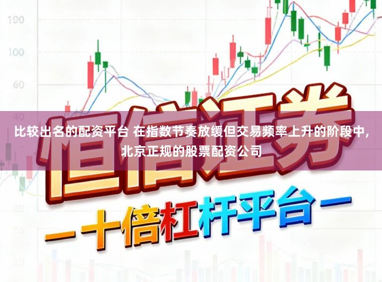 比较出名的配资平台 在指数节奏放缓但交易频率上升的阶段中，北京正规的股票配资公司