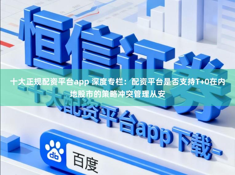 十大正规配资平台app 深度专栏：配资平台是否支持T+0在内地股市的策略冲突管理从安