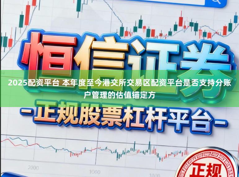2025配资平台 本年度至今港交所交易区配资平台是否支持分账户管理的估值锚定方