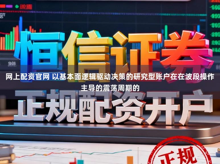 网上配资官网 以基本面逻辑驱动决策的研究型账户在在波段操作主导的震荡周期的