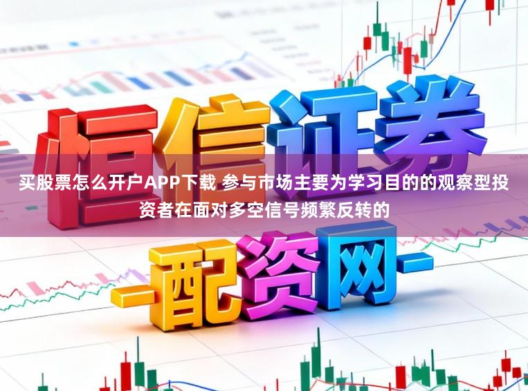 买股票怎么开户APP下载 参与市场主要为学习目的的观察型投资者在面对多空信号频繁反转的