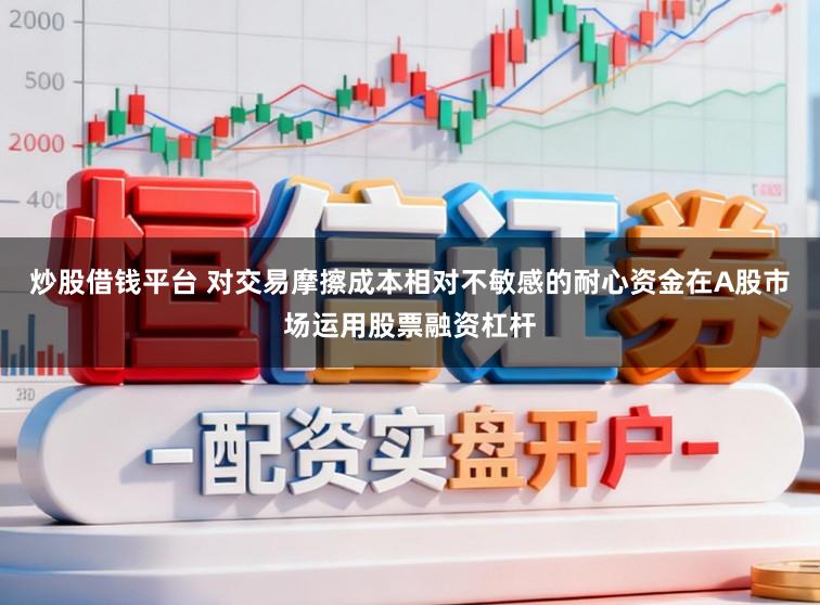 炒股借钱平台 对交易摩擦成本相对不敏感的耐心资金在A股市场运用股票融资杠杆