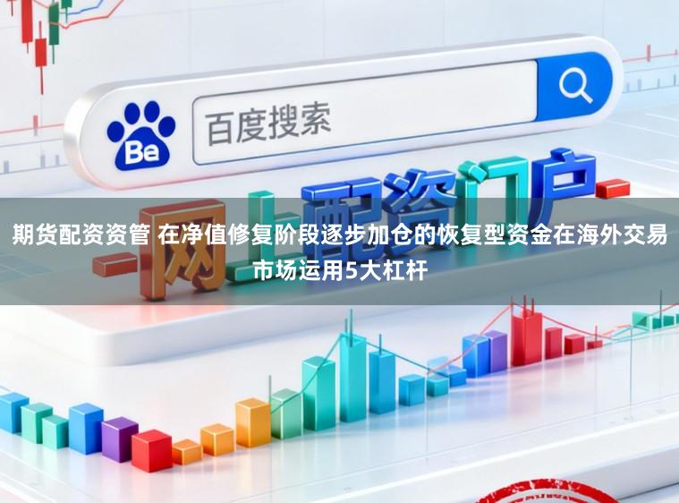 期货配资资管 在净值修复阶段逐步加仓的恢复型资金在海外交易市场运用5大杠杆