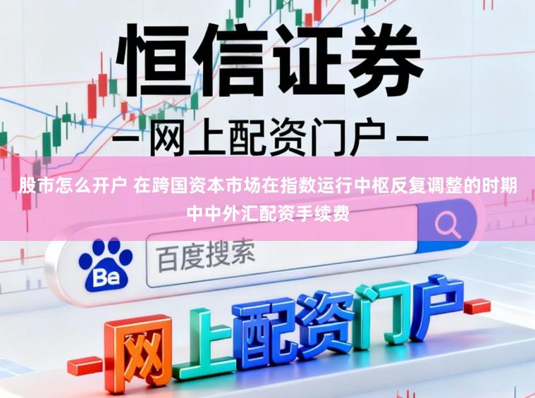 股市怎么开户 在跨国资本市场在指数运行中枢反复调整的时期中中外汇配资手续费