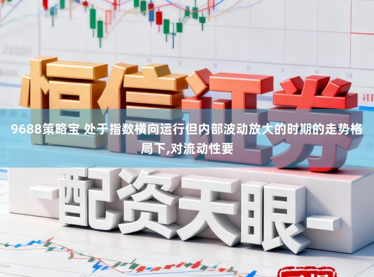 9688策略宝 处于指数横向运行但内部波动放大的时期的走势格局下，对流动性要
