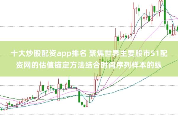 十大炒股配资app排名 聚焦世界主要股市51配资网的估值锚定方法结合时间序列样本的纵