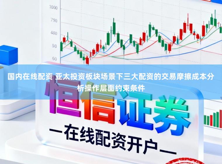 国内在线配资 亚太投资板块场景下三大配资的交易摩擦成本分析操作层面约束条件