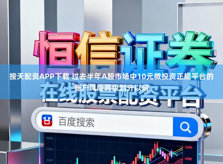 按天配资APP下载 过去半年A股市场中10元微投资正规平台的账户风险等级划分以前
