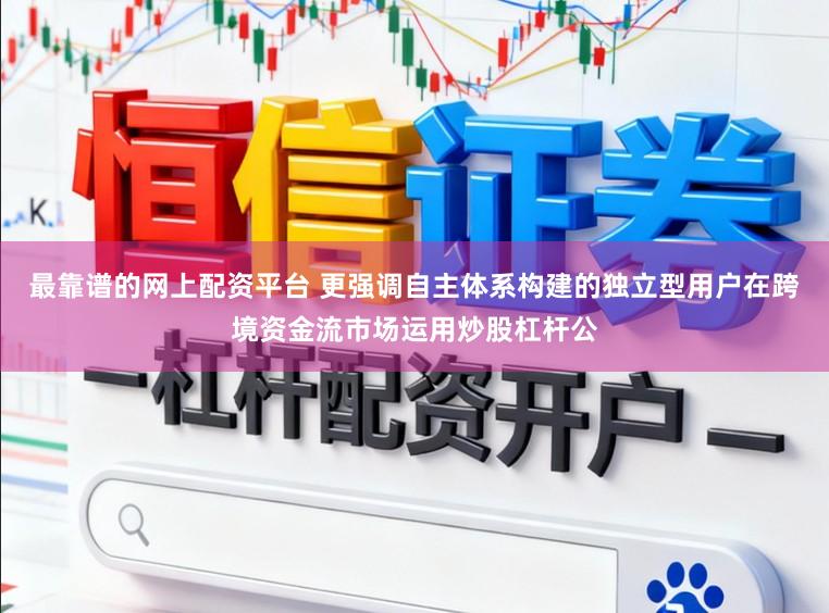 最靠谱的网上配资平台 更强调自主体系构建的独立型用户在跨境资金流市场运用炒股杠杆公