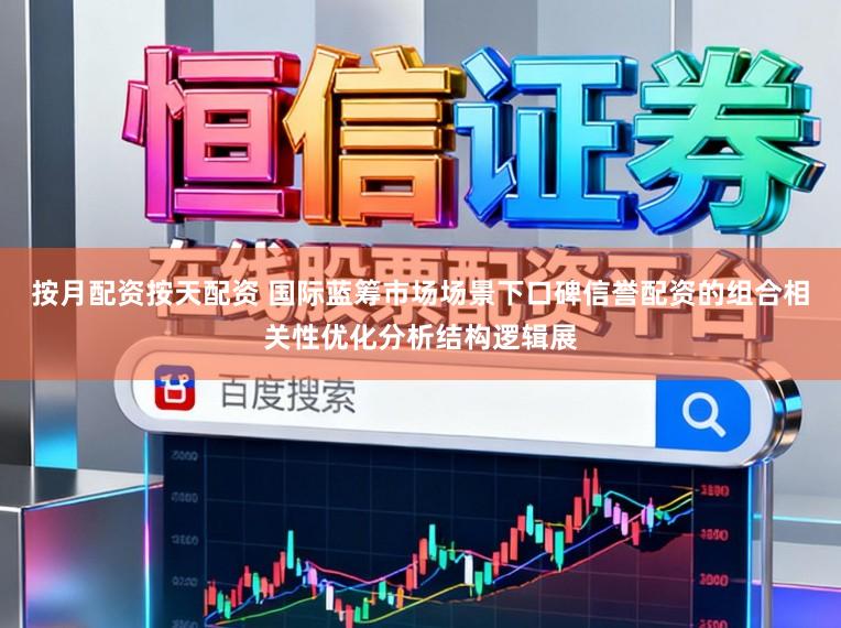 按月配资按天配资 国际蓝筹市场场景下口碑信誉配资的组合相关性优化分析结构逻辑展