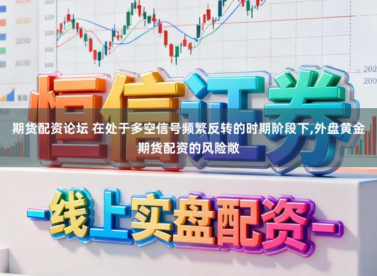 期货配资论坛 在处于多空信号频繁反转的时期阶段下，外盘黄金期货配资的风险敞