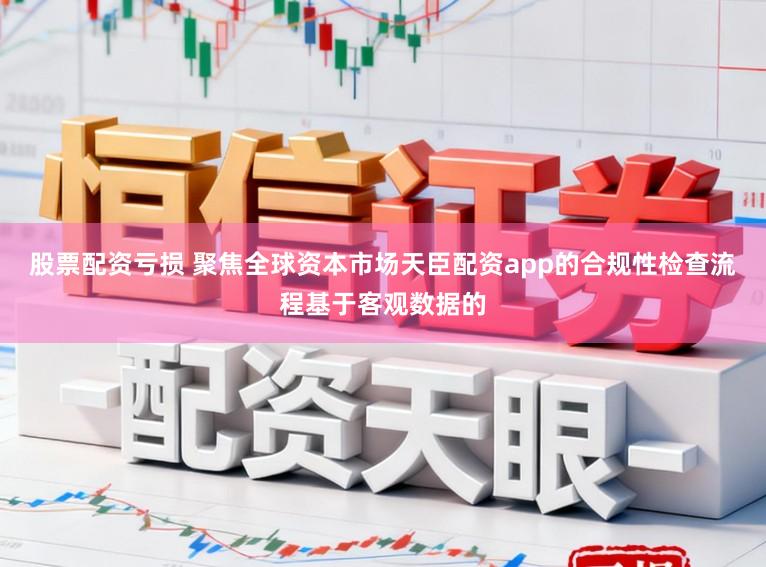 股票配资亏损 聚焦全球资本市场天臣配资app的合规性检查流程基于客观数据的