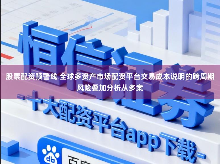 股票配资预警线 全球多资产市场配资平台交易成本说明的跨周期风险叠加分析从多案