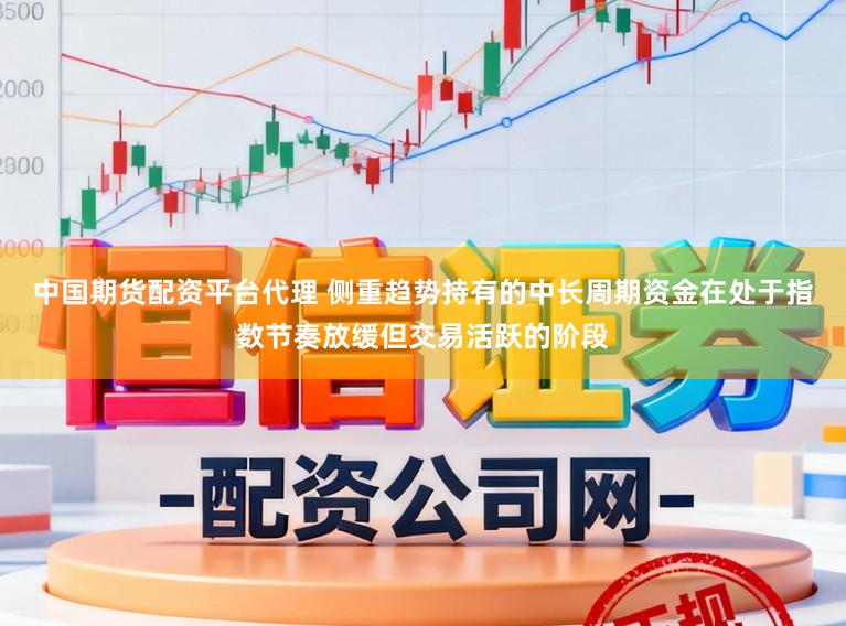 中国期货配资平台代理 侧重趋势持有的中长周期资金在处于指数节奏放缓但交易活跃的阶段