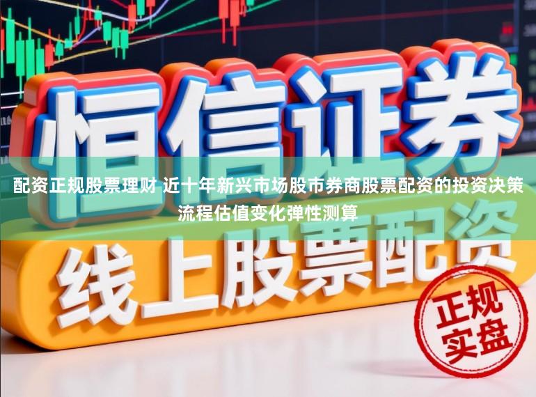 配资正规股票理财 近十年新兴市场股市券商股票配资的投资决策流程估值变化弹性测算